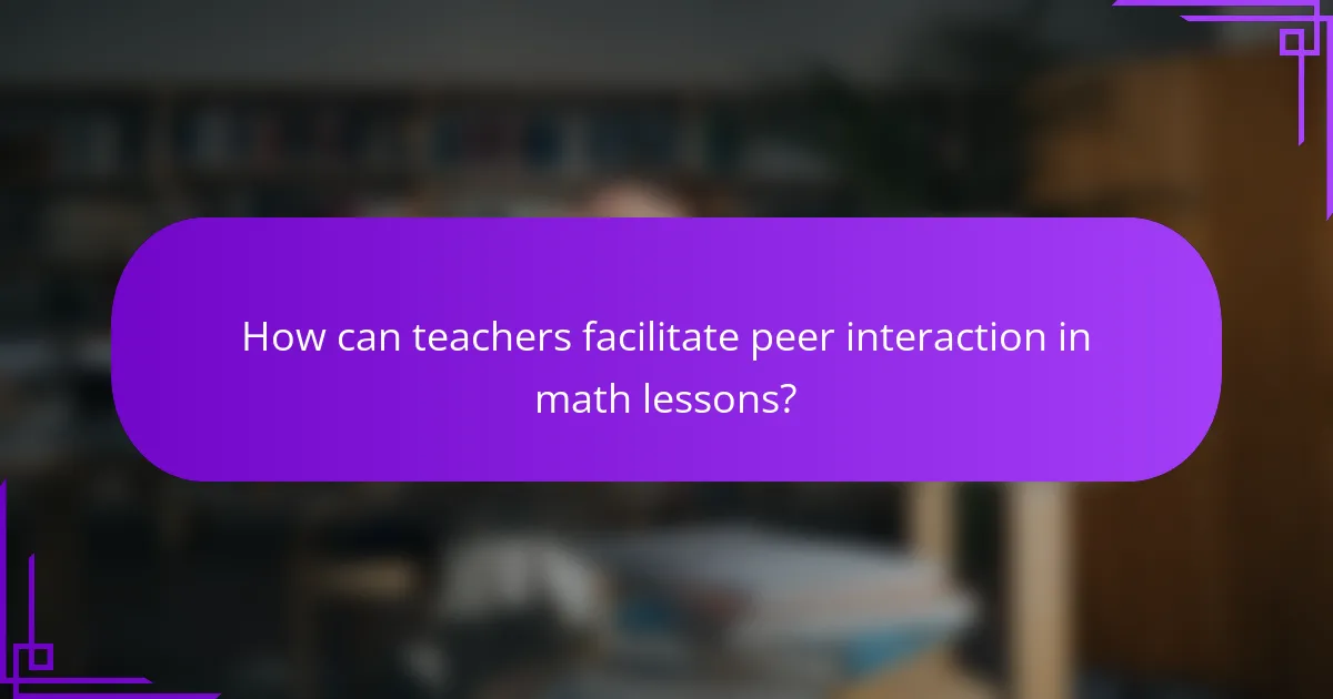 How can teachers facilitate peer interaction in math lessons?